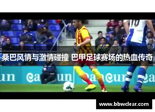 桑巴风情与激情碰撞 巴甲足球赛场的热血传奇