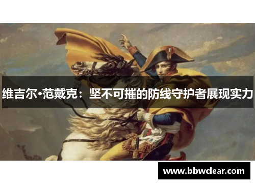 维吉尔·范戴克:坚不可摧的防线守护者展现实力 维吉尔·范戴克:坚不可摧的防线守护者展现实力