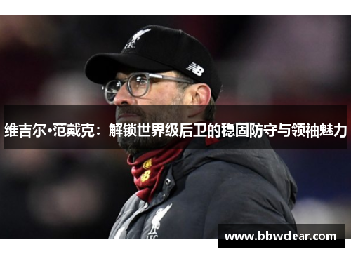 维吉尔·范戴克:解锁世界级后卫的稳固防守与领袖魅力 维吉尔·范戴克:解锁世界级后卫的稳固防守与领袖魅力