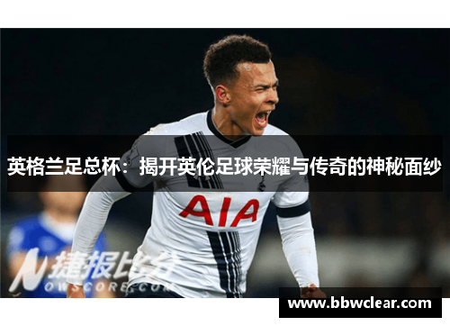 英格兰足总杯:揭开英伦足球荣耀与传奇的神秘面纱 英格兰足总杯:揭开英伦足球荣耀与传奇的神秘面纱