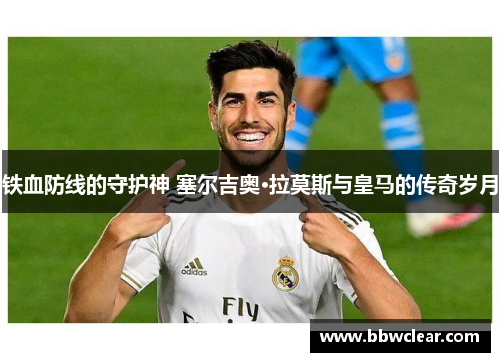 铁血防线的守护神 塞尔吉奥·拉莫斯与皇马的传奇岁月 铁血防线的守护神 塞尔吉奥·拉莫斯与皇马的传奇岁月