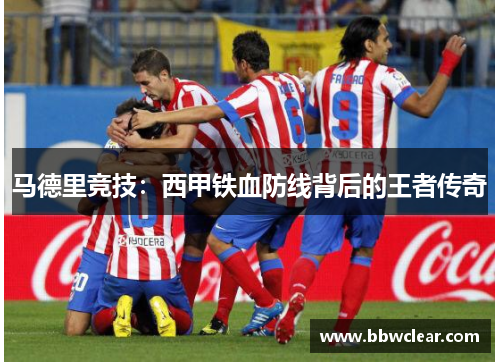 马德里竞技：西甲铁血防线背后的王者传奇