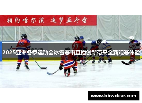 2025亚洲冬季运动会冰雪赛事直播创新带来全新观赛体验 2025亚洲冬季运动会冰雪赛事直播创新带来全新观赛体验