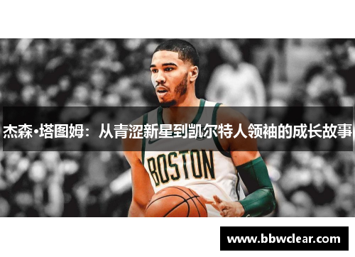 杰森·塔图姆:从青涩新星到凯尔特人领袖的成长故事 杰森·塔图姆:从青涩新星到凯尔特人领袖的成长故事