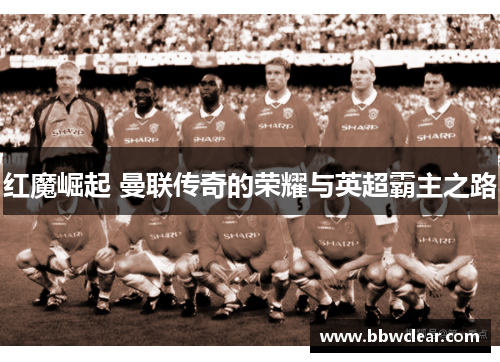 红魔崛起 曼联传奇的荣耀与英超霸主之路 红魔崛起 曼联传奇的荣耀与英超霸主之路
