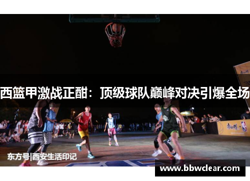 西篮甲激战正酣：顶级球队巅峰对决引爆全场