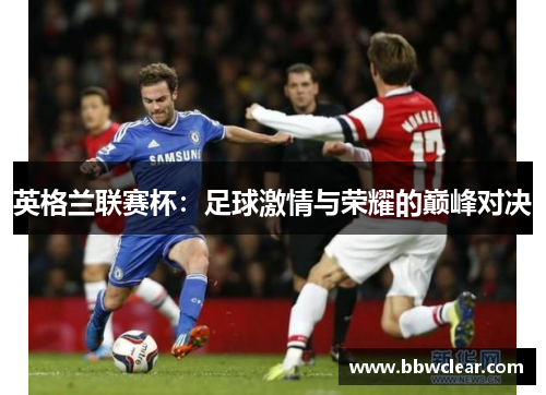英格兰联赛杯:足球激情与荣耀的巅峰对决 英格兰联赛杯:足球激情与荣耀的巅峰对决