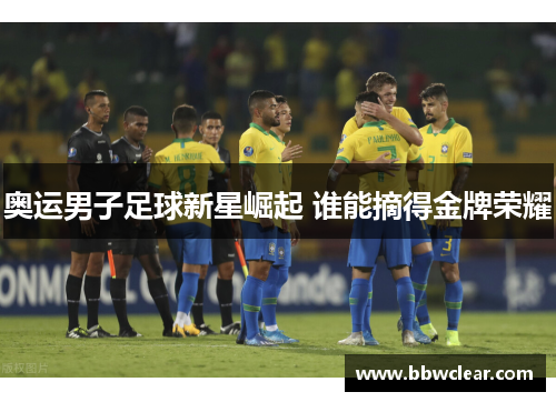 奥运男子足球新星崛起 谁能摘得金牌荣耀