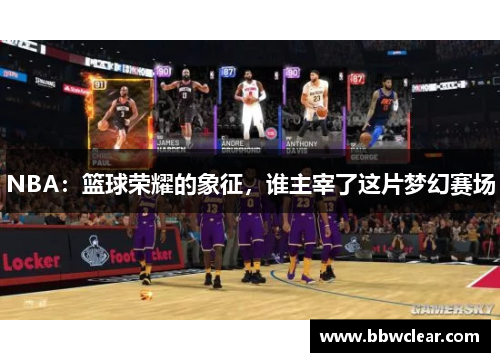 NBA：篮球荣耀的象征，谁主宰了这片梦幻赛场