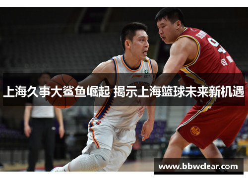 上海久事大鲨鱼崛起 揭示上海篮球未来新机遇 上海久事大鲨鱼崛起 揭示上海篮球未来新机遇