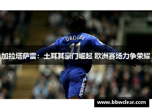 加拉塔萨雷：土耳其豪门崛起 欧洲赛场力争荣耀