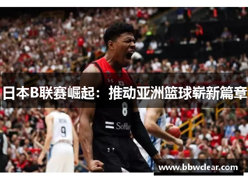 日本B联赛崛起：推动亚洲篮球崭新篇章