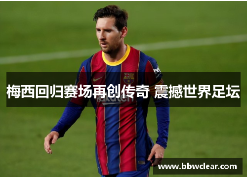 梅西回归赛场再创传奇 震撼世界足坛 梅西回归赛场再创传奇 震撼世界足坛