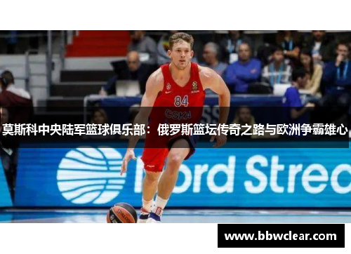 莫斯科中央陆军篮球俱乐部:俄罗斯篮坛传奇之路与欧洲争霸雄心 莫斯科中央陆军篮球俱乐部:俄罗斯篮坛传奇之路与欧洲争霸雄心