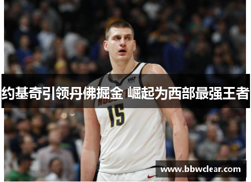 约基奇引领丹佛掘金 崛起为西部最强王者 约基奇引领丹佛掘金 崛起为西部最强王者