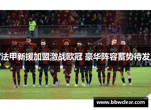 法甲新援加盟激战欧冠 豪华阵容蓄势待发