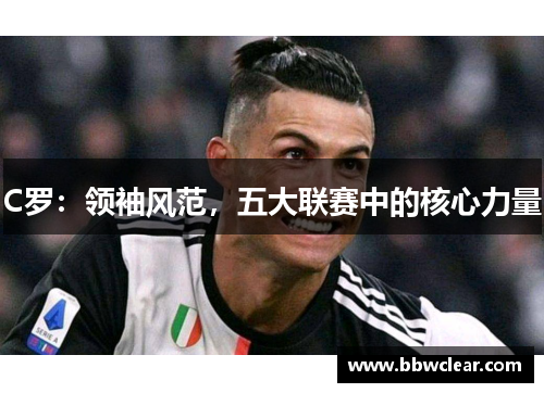 C罗:领袖风范,五大联赛中的核心力量 C罗:领袖风范,五大联赛中的核心力量