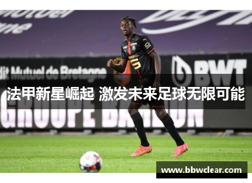 法甲新星崛起 激发未来足球无限可能 法甲新星崛起 激发未来足球无限可能
