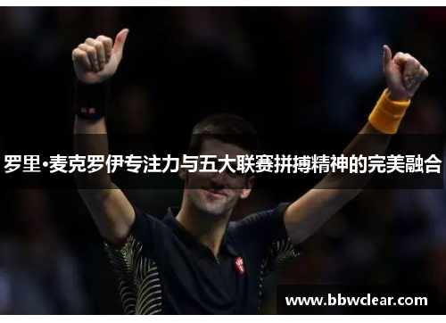 罗里·麦克罗伊专注力与五大联赛拼搏精神的完美融合 罗里·麦克罗伊专注力与五大联赛拼搏精神的完美融合