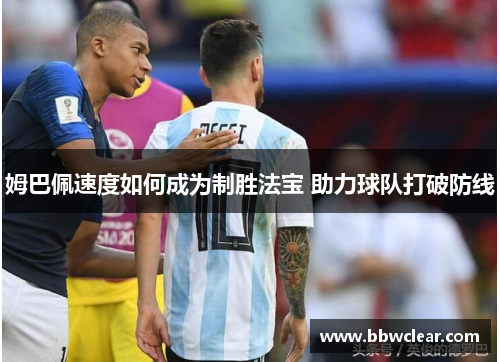 姆巴佩速度如何成为制胜法宝 助力球队打破防线