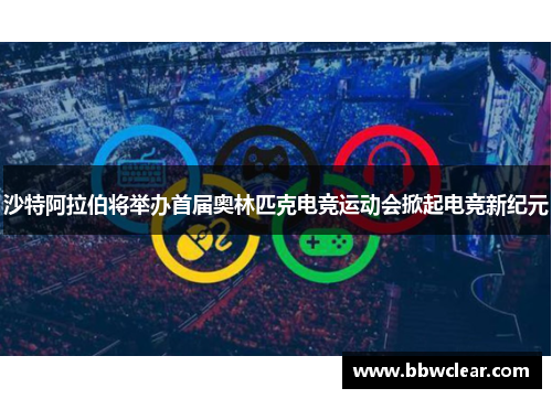 沙特阿拉伯将举办首届奥林匹克电竞运动会掀起电竞新纪元