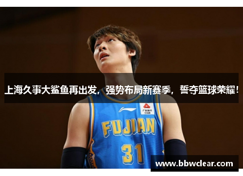 上海久事大鲨鱼再出发,强势布局新赛季,誓夺篮球荣耀! 上海久事大鲨鱼再出发,强势布局新赛季,誓夺篮球荣耀!