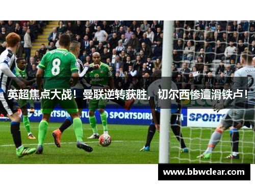 英超焦点大战!曼联逆转获胜,切尔西惨遭滑铁卢! 英超焦点大战!曼联逆转获胜,切尔西惨遭滑铁卢!