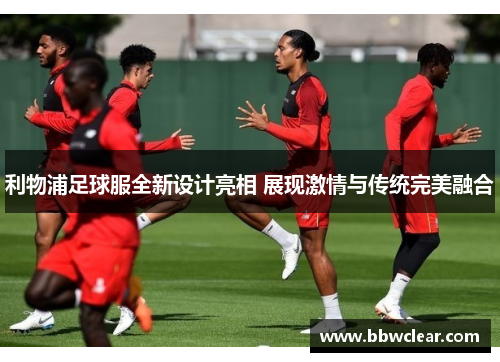 利物浦足球服全新设计亮相 展现激情与传统完美融合 利物浦足球服全新设计亮相 展现激情与传统完美融合