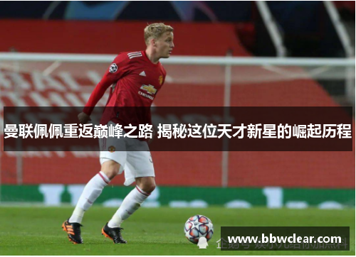 曼联佩佩重返巅峰之路 揭秘这位天才新星的崛起历程