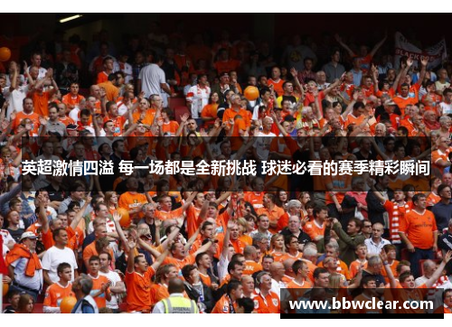 英超激情四溢 每一场都是全新挑战 球迷必看的赛季精彩瞬间 英超激情四溢 每一场都是全新挑战 球迷必看的赛季精彩瞬间