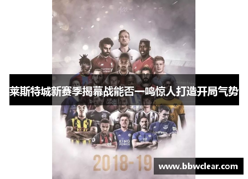 莱斯特城新赛季揭幕战能否一鸣惊人打造开局气势 莱斯特城新赛季揭幕战能否一鸣惊人打造开局气势