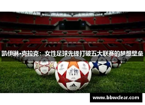 凯伊琳·克拉克:女性足球先锋打破五大联赛的梦想壁垒 凯伊琳·克拉克:女性足球先锋打破五大联赛的梦想壁垒